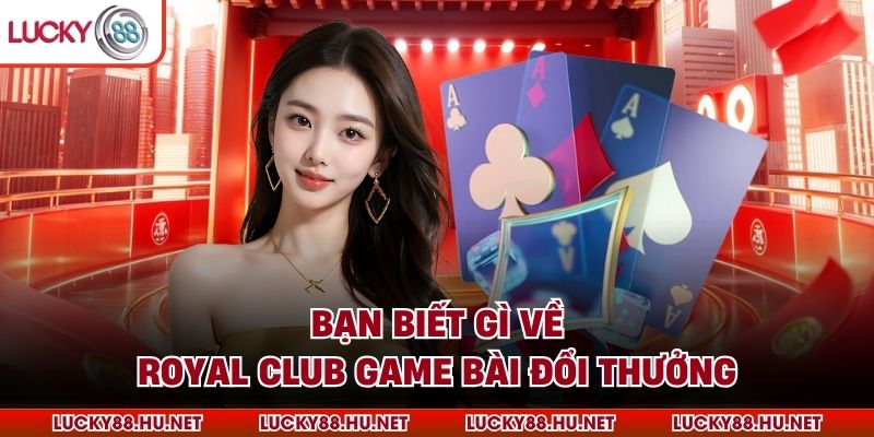 Bạn biết gì về Royal Club game bài đổi thưởng