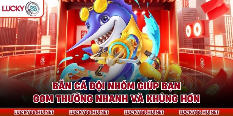 Bắn cá đội nhóm giúp bạn gom thưởng nhanh và khủng hơn