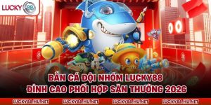 Bắn Cá Đội Nhóm LUCKY88 – Đỉnh Cao Phối Hợp Săn Thưởng 2026
