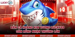Bắn Cá Hoàng Kim Vương LUCKY88 – Săn Rồng Nhận Thưởng Lớn