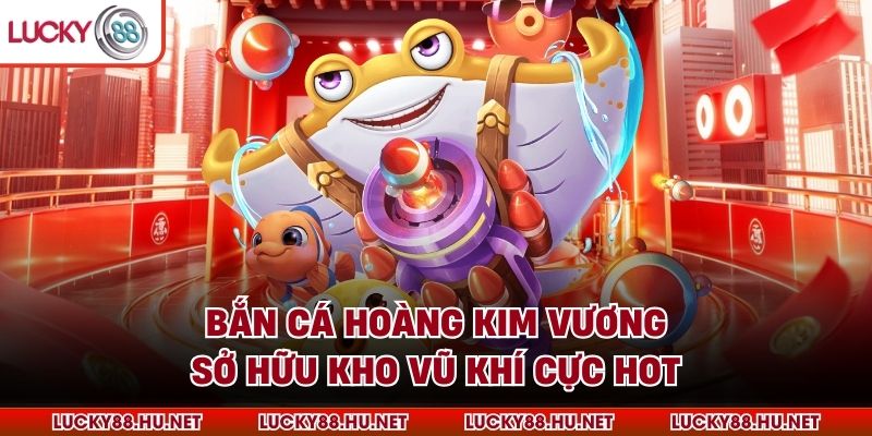 Bắn cá Hoàng Kim Vương sở hữu kho vũ khí cực hot