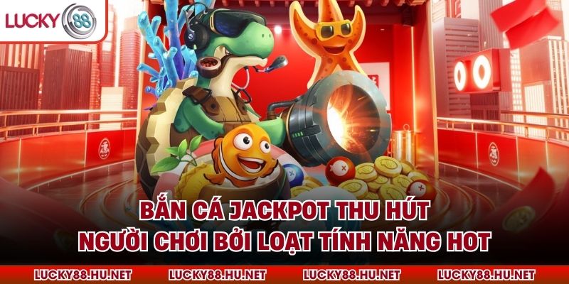 Bắn cá Jackpot thu hút người chơi bởi loạt tính năng hot