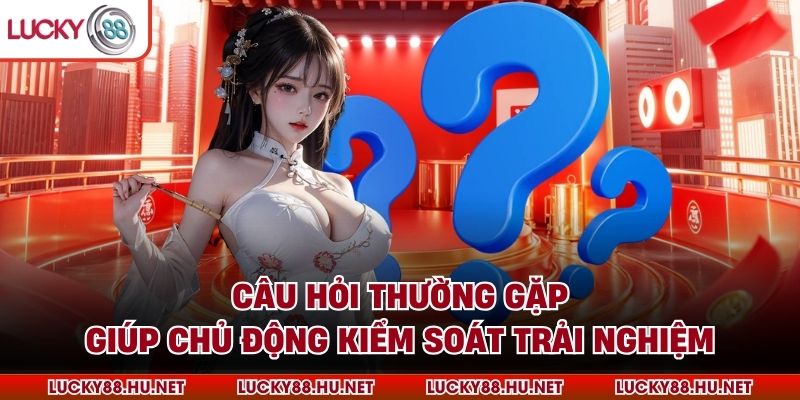 Câu hỏi thường gặp giúp chủ động kiểm soát trải nghiệm