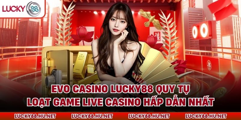 Evo Casino Lucky88 quy tụ loạt game live casino hấp dẫn nhất