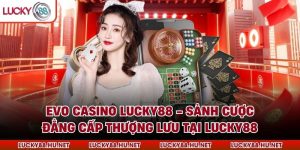 Evo Casino Lucky88 - Sảnh Cược Đẳng Cấp Thượng Lưu Tại Lucky88