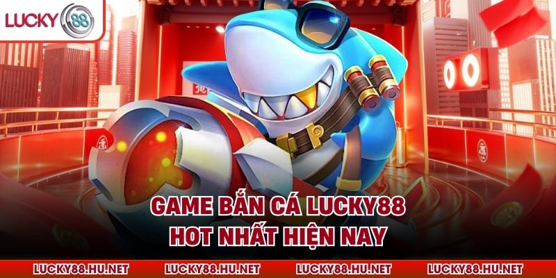Game bắn cá Lucky88 hot nhất hiện nay