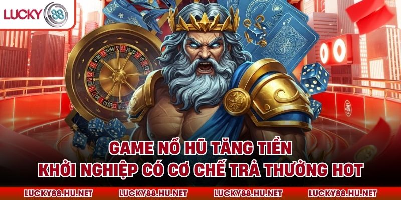 Game nổ hũ Tăng tiền Khởi nghiệp có cơ chế trả thưởng hot