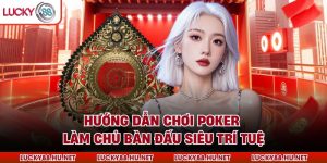 Hướng Dẫn Chơi Poker – Làm Chủ Bàn Đấu Siêu Trí Tuệ