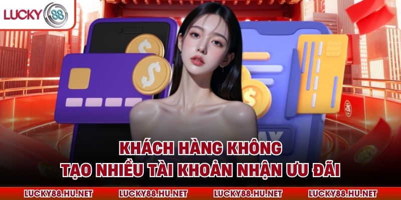 Khách hàng không tạo nhiều tài khoản nhận ưu đãi