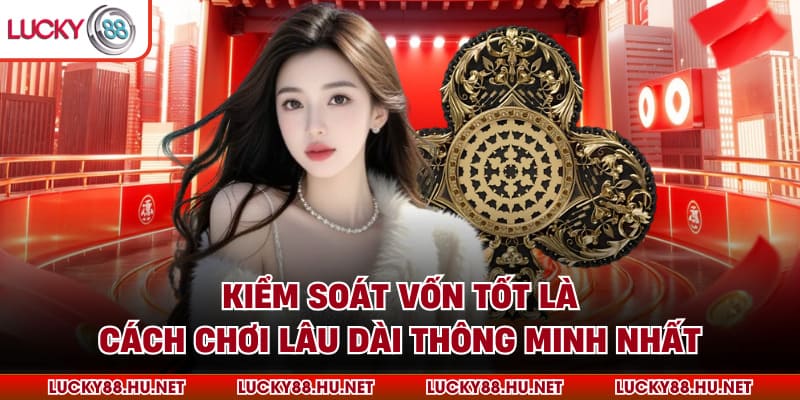 Kiểm soát vốn tốt là cách chơi lâu dài thông minh nhất