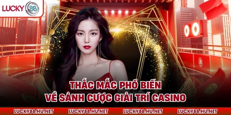 Thắc mắc phổ biến về sảnh cược giải trí casino